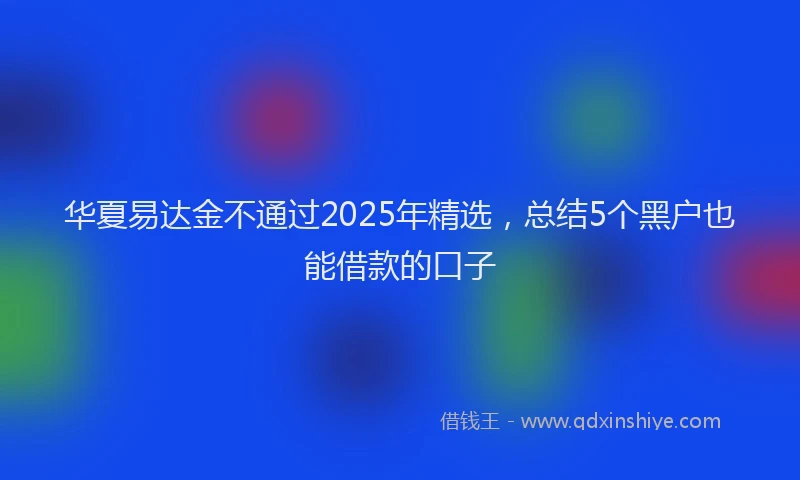 华夏易达金不通过2025年精选，总结5个黑户也能借款的口子