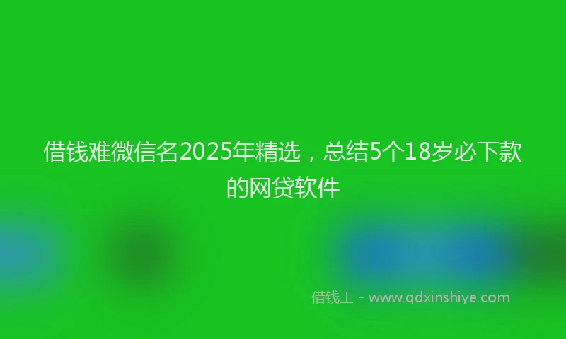 借钱难微信名2025年精选，总结5个18岁必下款的网贷软件