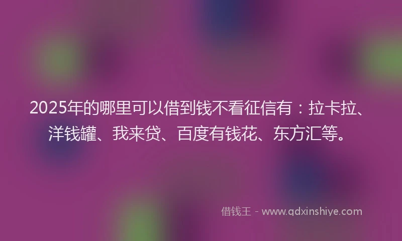 2025年的哪里可以借到钱不看征信有：拉卡拉、洋钱罐、我来贷、百度有钱花、东方汇等。