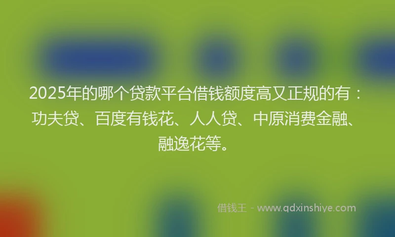 2025年的哪个贷款平台借钱额度高又正规的有：功夫贷、百度有钱花、人人贷、中原消费金融、融逸花等。
