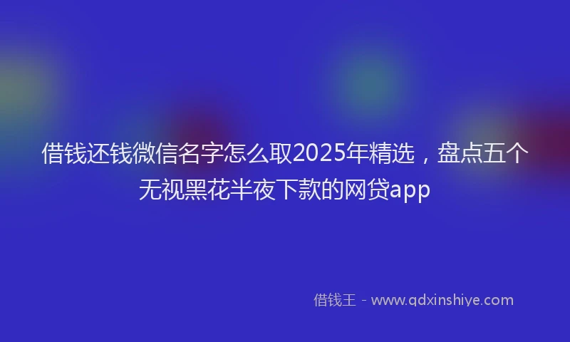 借钱还钱微信名字怎么取2025年精选，盘点五个无视黑花半夜下款的网贷app