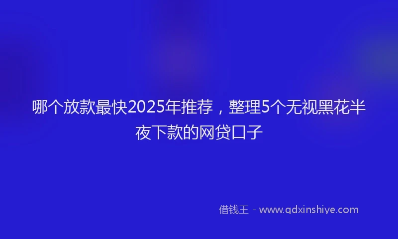 哪个放款最快2025年推荐，整理5个无视黑花半夜下款的网贷口子