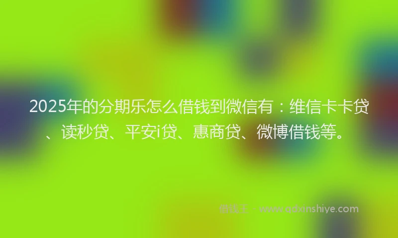 2025年的分期乐怎么借钱到微信有：维信卡卡贷、读秒贷、平安i贷、惠商贷、微博借钱等。