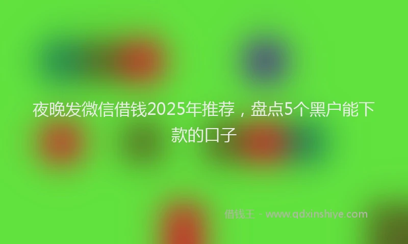 夜晚发微信借钱2025年推荐，盘点5个黑户能下款的口子