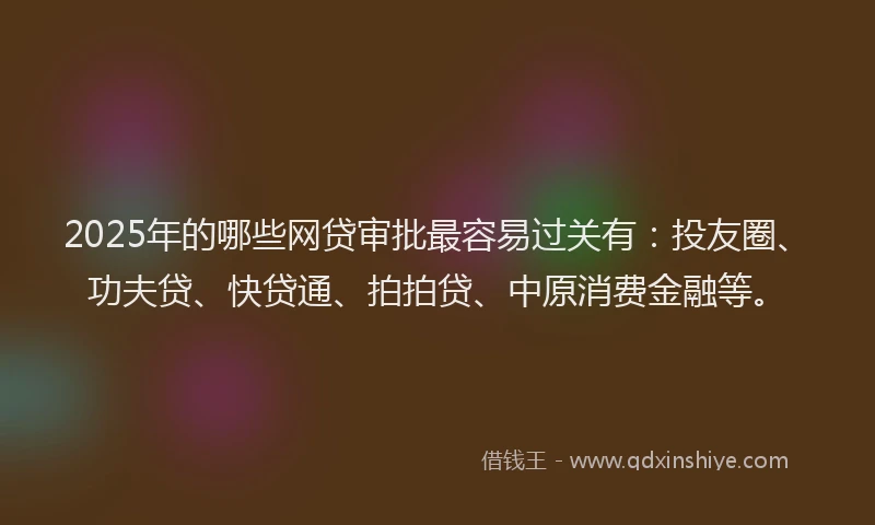 2025年的哪些网贷审批最容易过关有：投友圈、功夫贷、快贷通、拍拍贷、中原消费金融等。