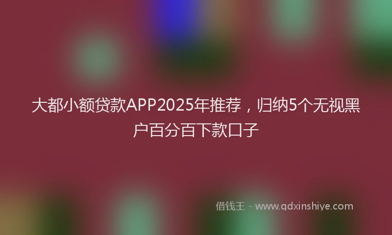 大都小额贷款APP2025年推荐，归纳5个无视黑户百分百下款口子