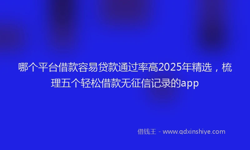 哪个平台借款容易贷款通过率高2025年精选，梳理五个轻松借款无征信记录的app