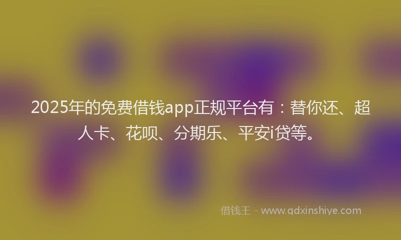 2025年的免费借钱app正规平台有：替你还、超人卡、花呗、分期乐、平安i贷等。