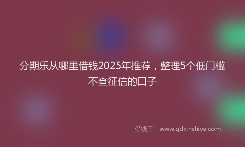分期乐从哪里借钱2025年推荐，整理5个低门槛不查征信的口子