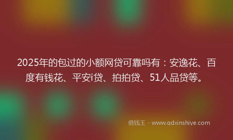 2025年的包过的小额网贷可靠吗有：安逸花、百度有钱花、平安i贷、拍拍贷、51人品贷等。