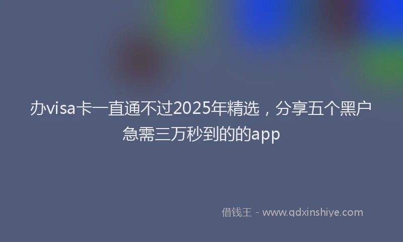 办visa卡一直通不过2025年精选，分享五个黑户急需三万秒到的的app