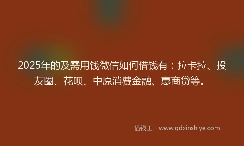 2025年的及需用钱微信如何借钱有：拉卡拉、投友圈、花呗、中原消费金融、惠商贷等。