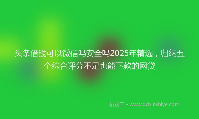 头条借钱可以微信吗安全吗2025年精选，归纳五个综合评分不足也能下款的网贷