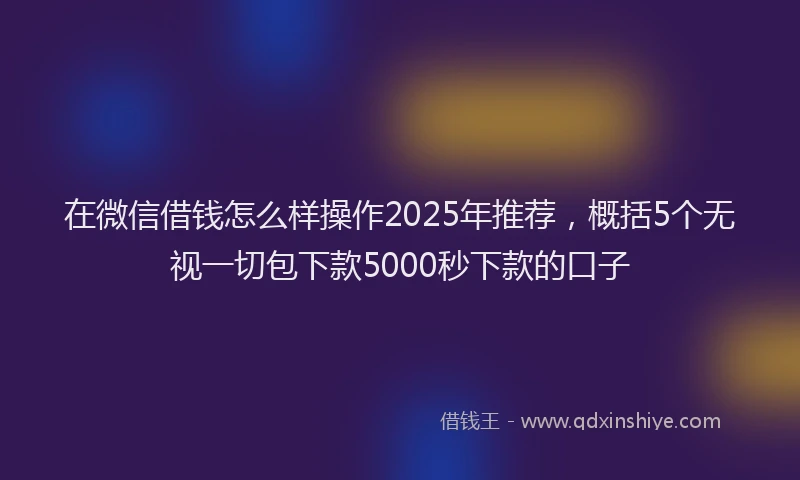 在微信借钱怎么样操作2025年推荐，概括5个无视一切包下款5000秒下款的口子