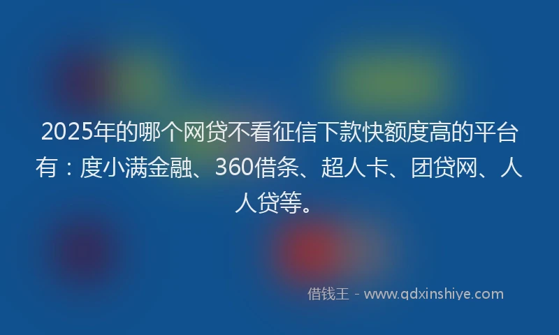 2025年的哪个网贷不看征信下款快额度高的平台有：度小满金融、360借条、超人卡、团贷网、人人贷等。