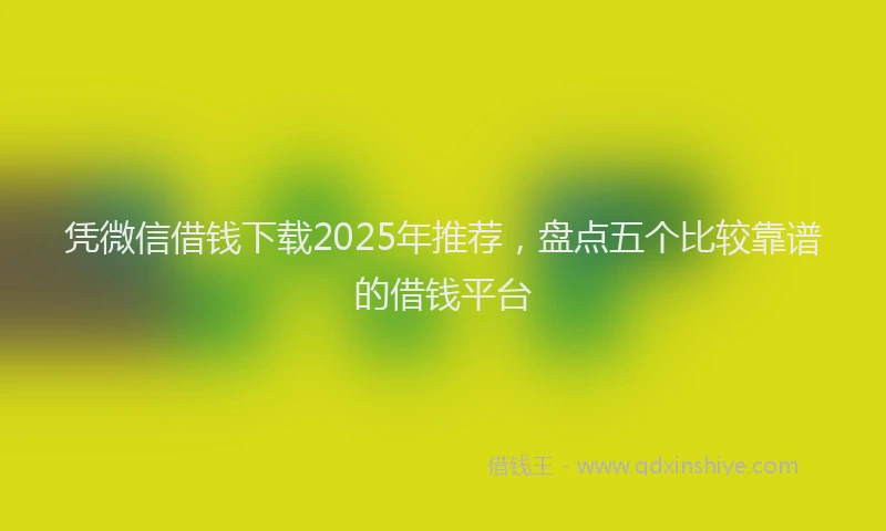 凭微信借钱下载2025年推荐，盘点五个比较靠谱的借钱平台
