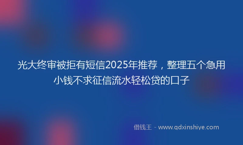 光大终审被拒有短信2025年推荐，整理五个急用小钱不求征信流水轻松贷的口子