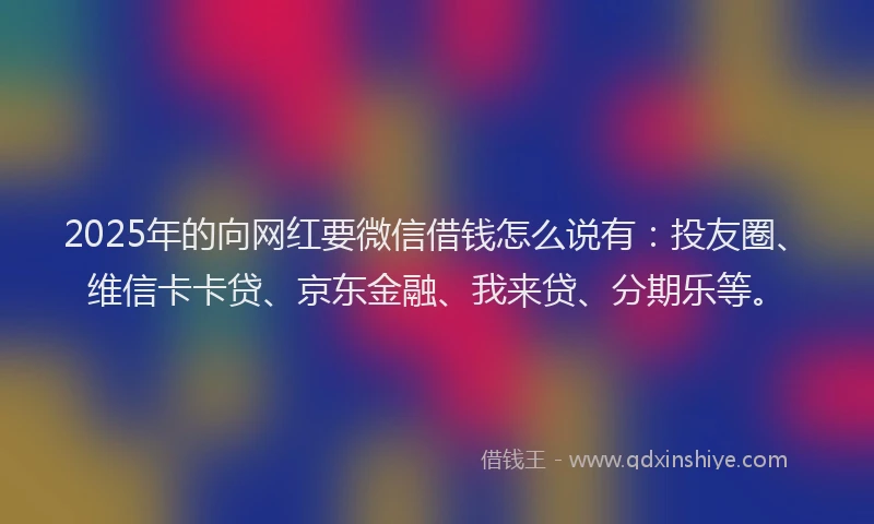 2025年的向网红要微信借钱怎么说有：投友圈、维信卡卡贷、京东金融、我来贷、分期乐等。