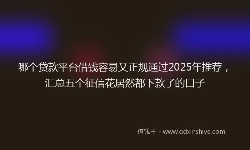 哪个贷款平台借钱容易又正规通过2025年推荐，汇总五个征信花居然都下款了的口子