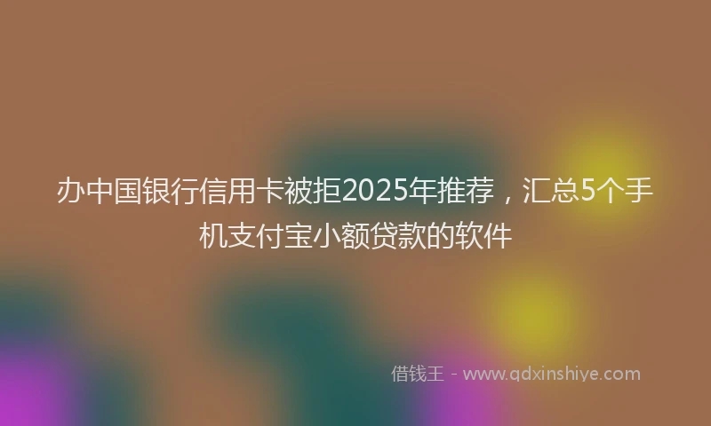 办中国银行信用卡被拒2025年推荐，汇总5个手机支付宝小额贷款的软件