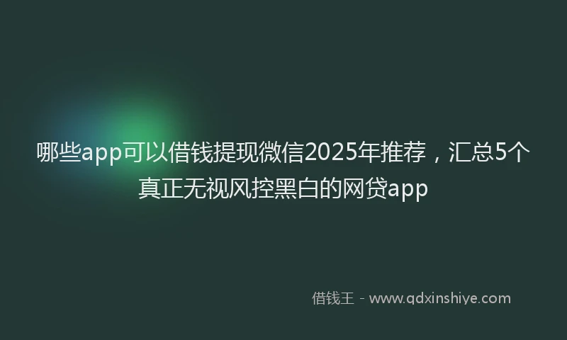 哪些app可以借钱提现微信2025年推荐，汇总5个真正无视风控黑白的网贷app