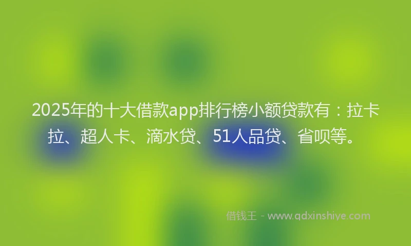 2025年的十大借款app排行榜小额贷款有：拉卡拉、超人卡、滴水贷、51人品贷、省呗等。