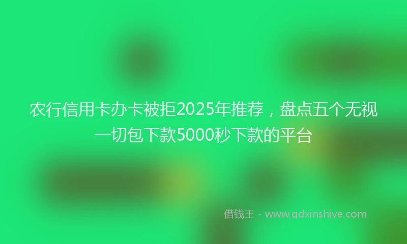 农行信用卡办卡被拒2025年推荐，盘点五个无视一切包下款5000秒下款的平台