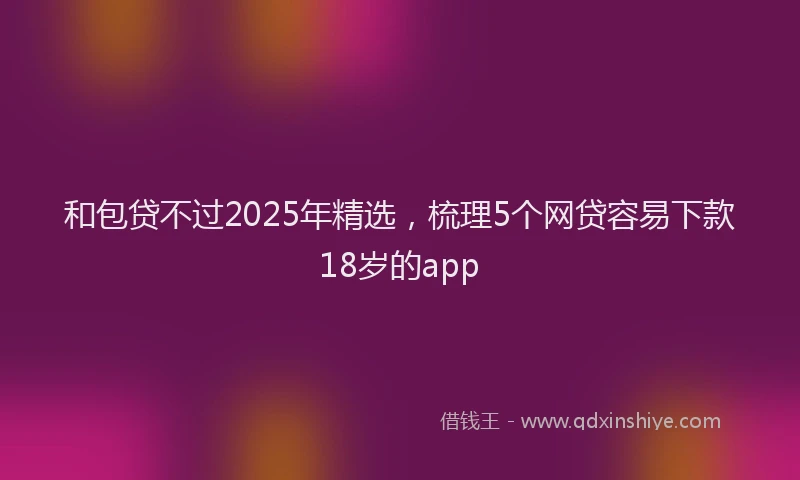 和包贷不过2025年精选，梳理5个网贷容易下款18岁的app