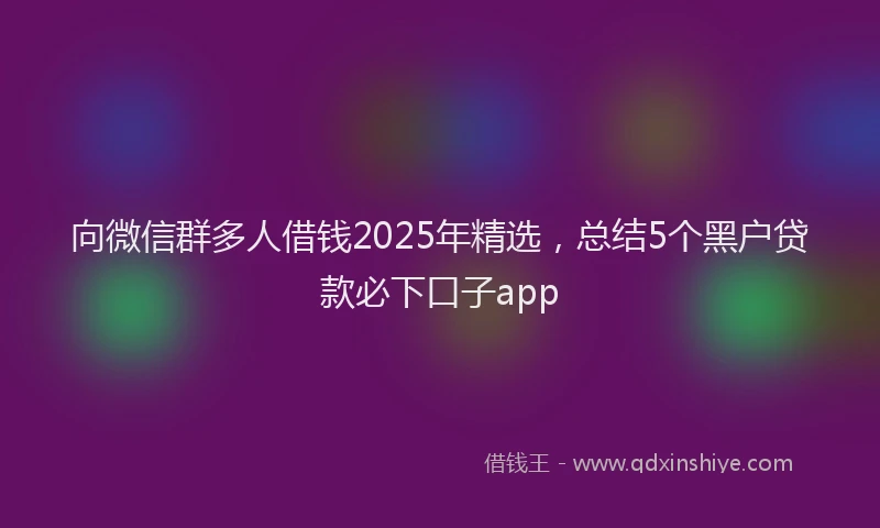 向微信群多人借钱2025年精选，总结5个黑户贷款必下口子app