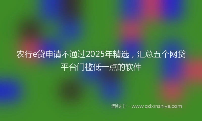 农行e贷申请不通过2025年精选，汇总五个网贷平台门槛低一点的软件