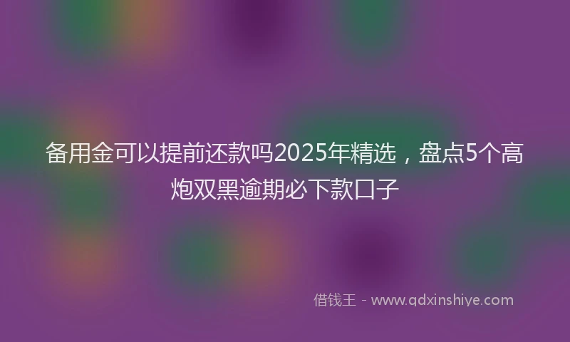 备用金可以提前还款吗2025年精选，盘点5个高炮双黑逾期必下款口子