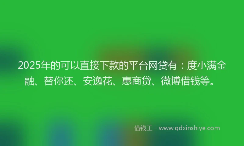 2025年的可以直接下款的平台网贷有：度小满金融、替你还、安逸花、惠商贷、微博借钱等。