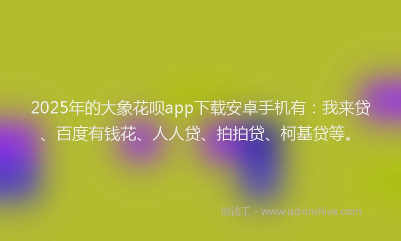 2025年的大象花呗app下载安卓手机有：我来贷、百度有钱花、人人贷、拍拍贷、柯基贷等。