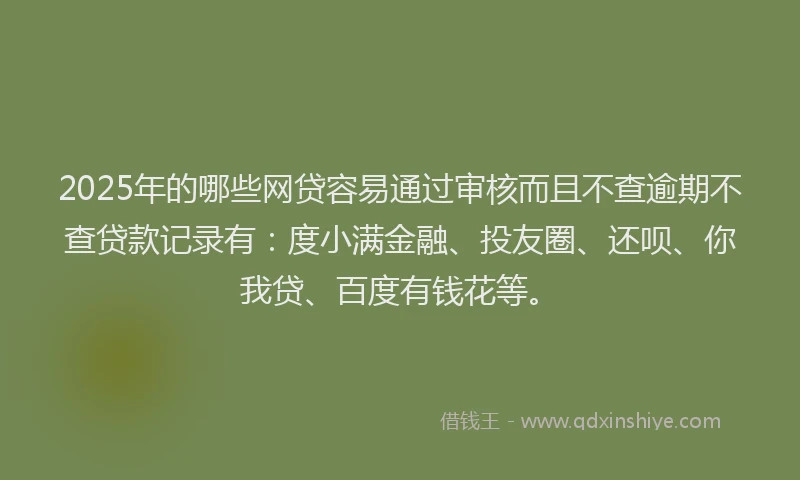 2025年的哪些网贷容易通过审核而且不查逾期不查贷款记录有：度小满金融、投友圈、还呗、你我贷、百度有钱花等。