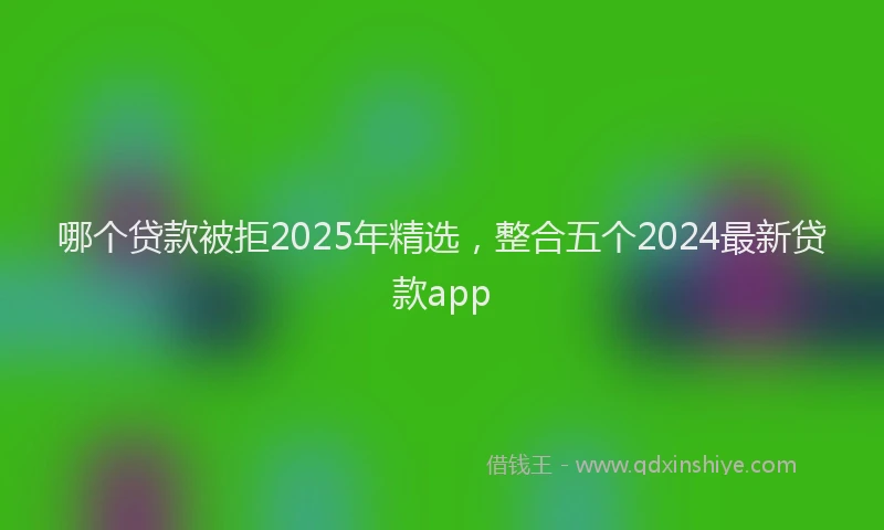 哪个贷款被拒2025年精选，整合五个2024最新贷款app