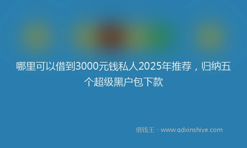 哪里可以借到3000元钱私人2025年推荐，归纳五个超级黑户包下款
