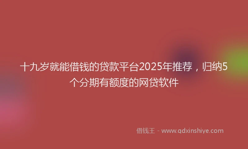 十九岁就能借钱的贷款平台2025年推荐，归纳5个分期有额度的网贷软件