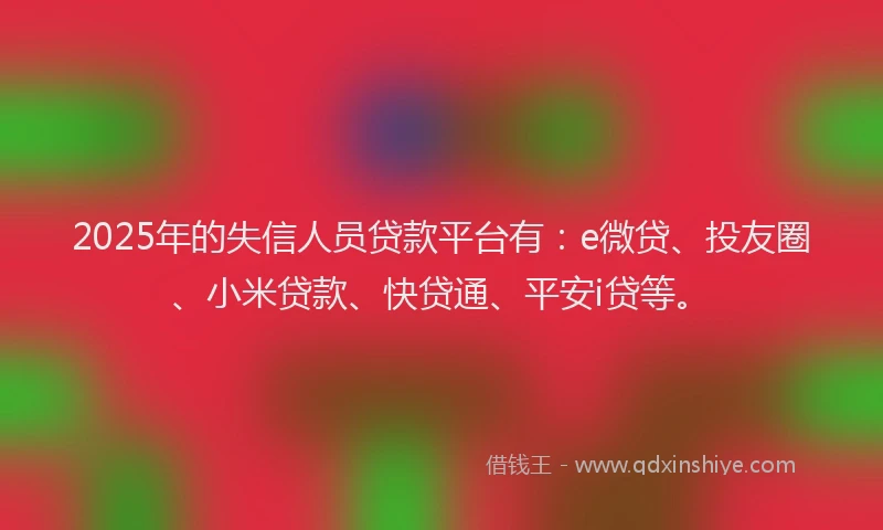 2025年的失信人员贷款平台有：e微贷、投友圈、小米贷款、快贷通、平安i贷等。