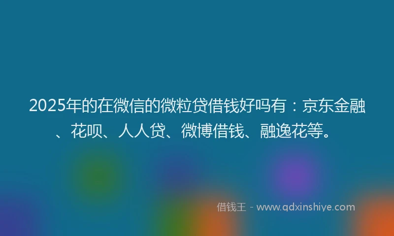 2025年的在微信的微粒贷借钱好吗有：京东金融、花呗、人人贷、微博借钱、融逸花等。
