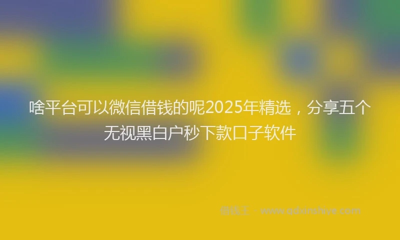 啥平台可以微信借钱的呢2025年精选，分享五个无视黑白户秒下款口子软件