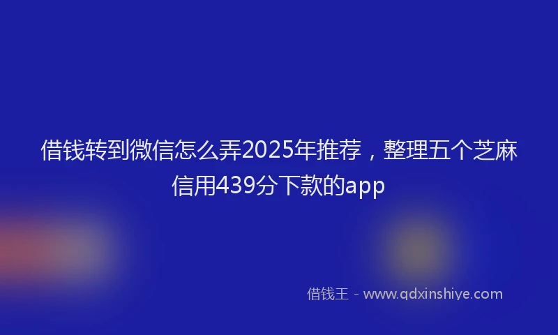 借钱转到微信怎么弄2025年推荐，整理五个芝麻信用439分下款的app