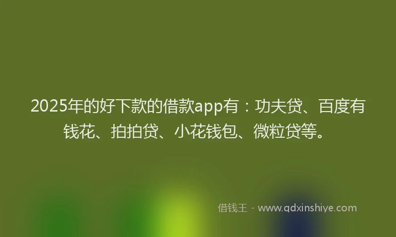 2025年的好下款的借款app有：功夫贷、百度有钱花、拍拍贷、小花钱包、微粒贷等。