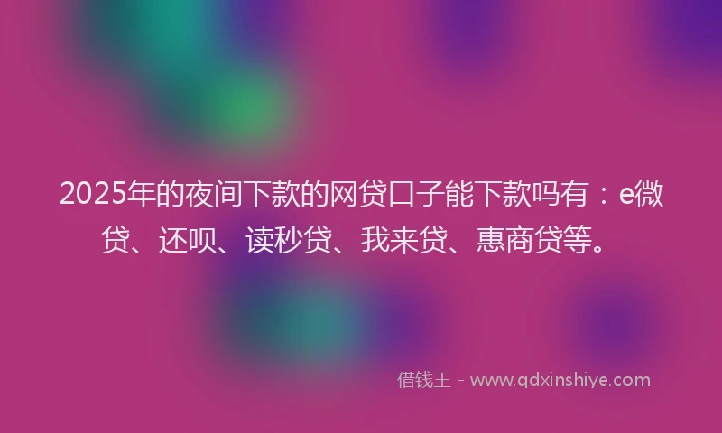 2025年的夜间下款的网贷口子能下款吗有：e微贷、还呗、读秒贷、我来贷、惠商贷等。