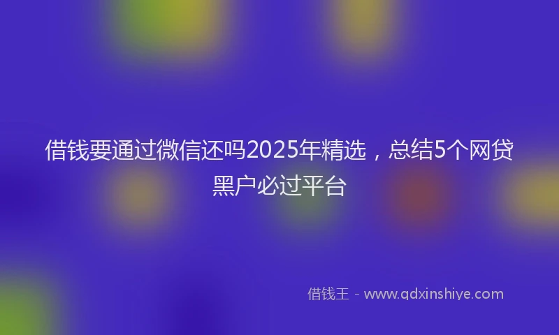 借钱要通过微信还吗2025年精选，总结5个网贷黑户必过平台