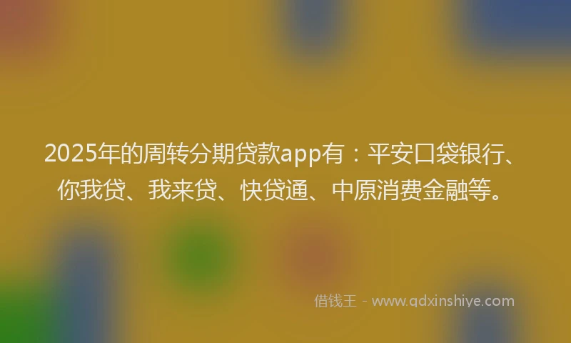 2025年的周转分期贷款app有：平安口袋银行、你我贷、我来贷、快贷通、中原消费金融等。