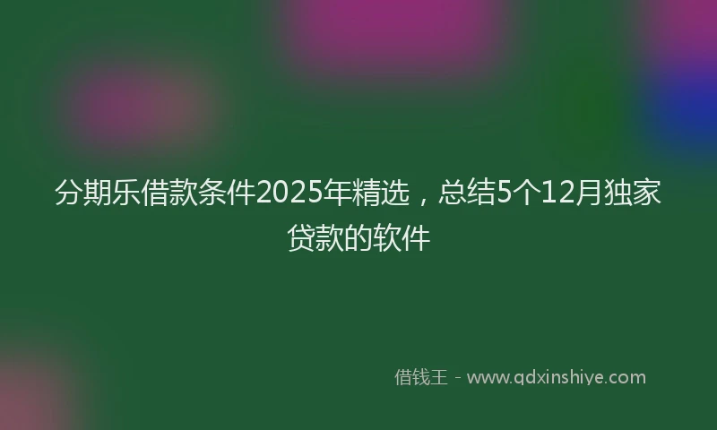 分期乐借款条件2025年精选，总结5个12月独家贷款的软件