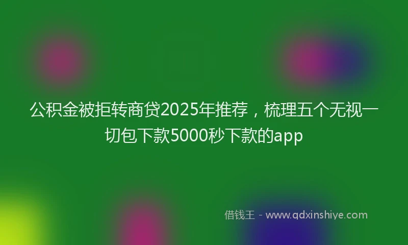 公积金被拒转商贷2025年推荐，梳理五个无视一切包下款5000秒下款的app