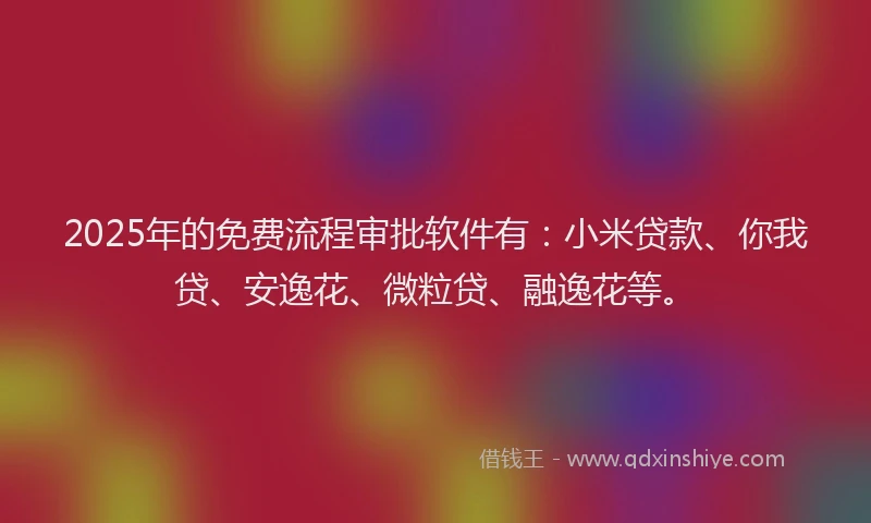 2025年的免费流程审批软件有：小米贷款、你我贷、安逸花、微粒贷、融逸花等。