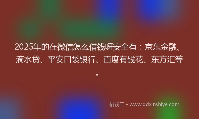2025年的在微信怎么借钱呀安全有：京东金融、滴水贷、平安口袋银行、百度有钱花、东方汇等。