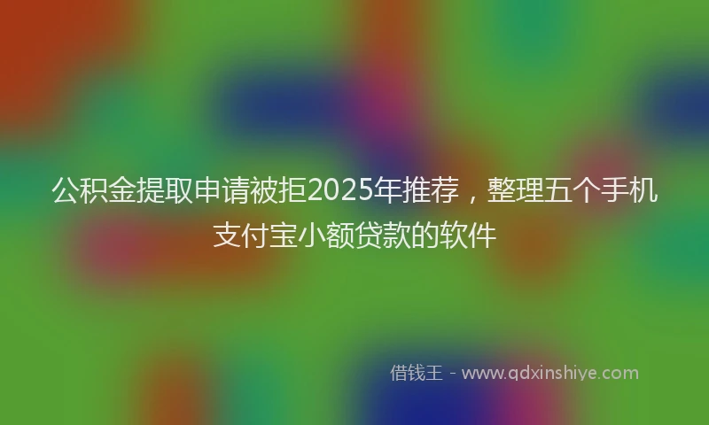 公积金提取申请被拒2025年推荐，整理五个手机支付宝小额贷款的软件